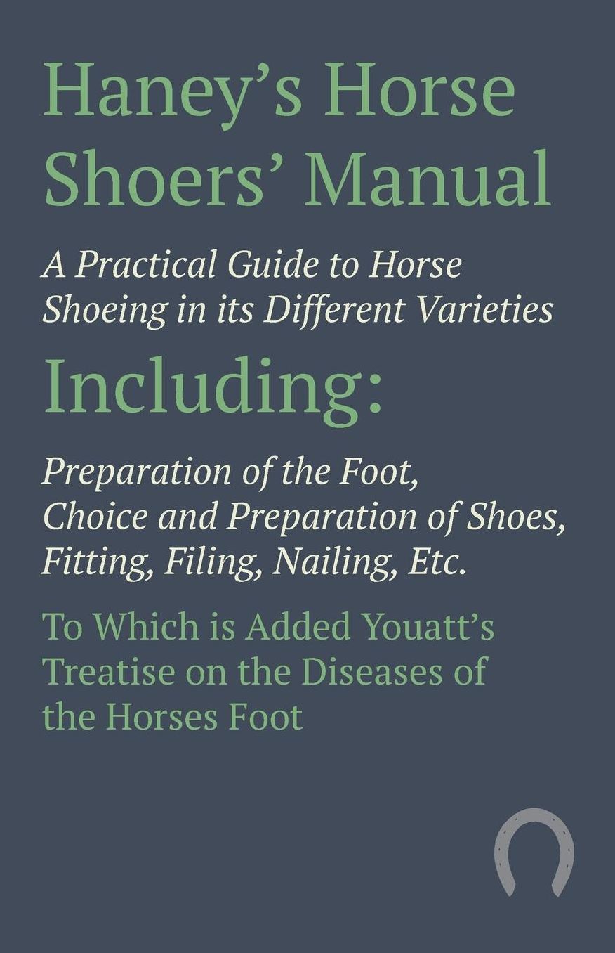 Haney's Horse Shoers' Manual: A Practical Guide to Horse Shoeing in its Different Varieties Including Preparation of the Foot, Choice and Preparation of Shoes, Fitting, Filing, Nailing, Etc. To Which is Added Youatt's Treatise on the Diseases of the Horse