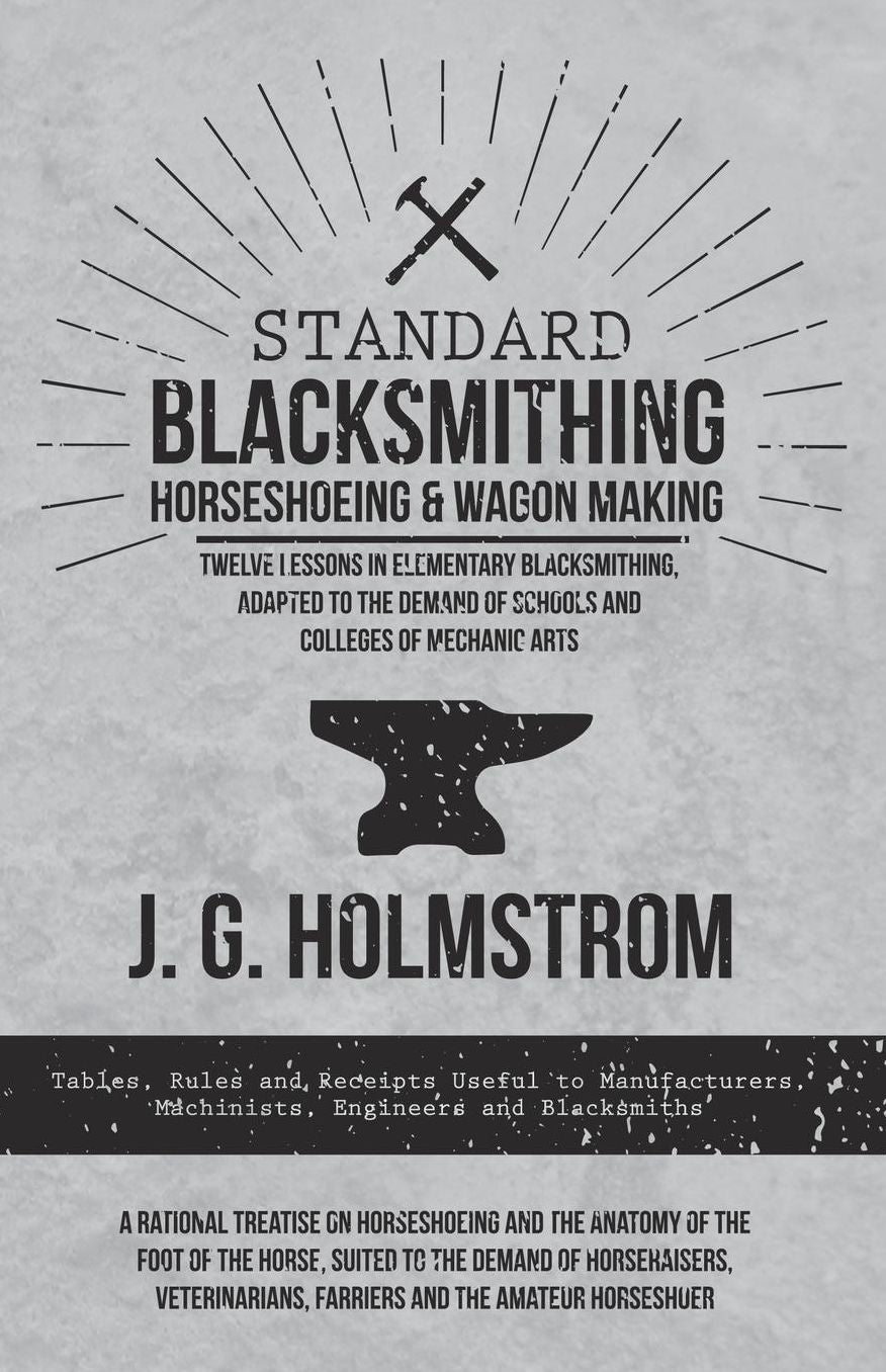 Standard Blacksmithing, Horseshoeing and Wagon Making - Twelve Lessons in Elementary Blacksmithing, Adapted to the Demand of Schools and Colleges of Mechanic Arts: Tables, Rules and Receipts Useful to Manufacturers, Machinists, Engineers and Blacksmiths -