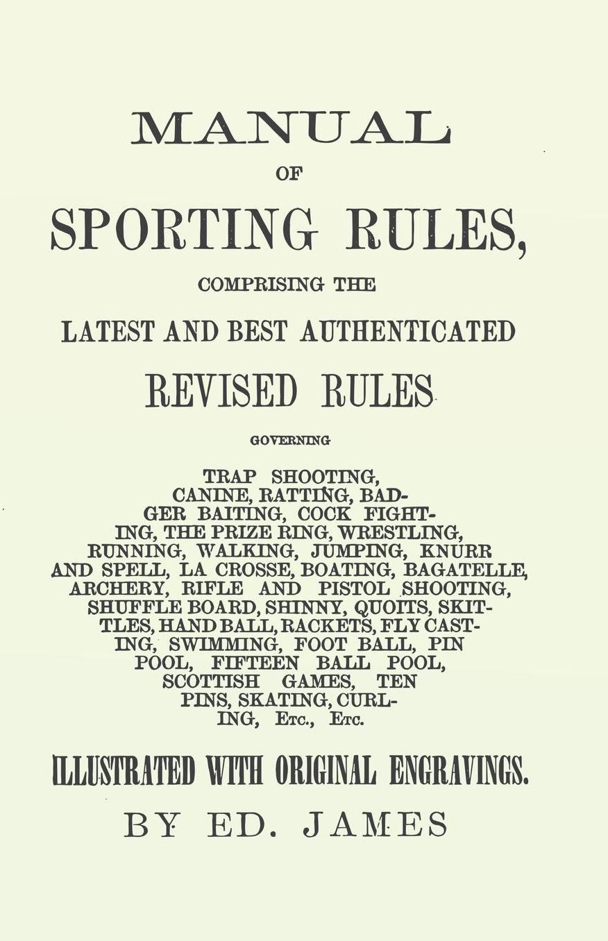 Manual of Sporting Rules, Comprising the Latest and Best Authenticated Revised Rules, Governing: Trap Shooting, Canine, Ratting, Badger Baiting, Cock Fighting, the Prize Ring, Wrestling, Running, Walking, Jumping, Knurr and Spell, La Crosse, Boating, Baga