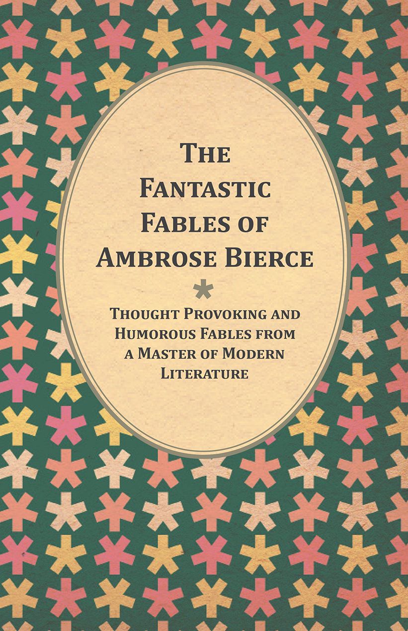 The Fantastic Fables of Ambrose Bierce - Thought Provoking and Humorous Fables from a Master of Modern Literature - With a Biography of the Author