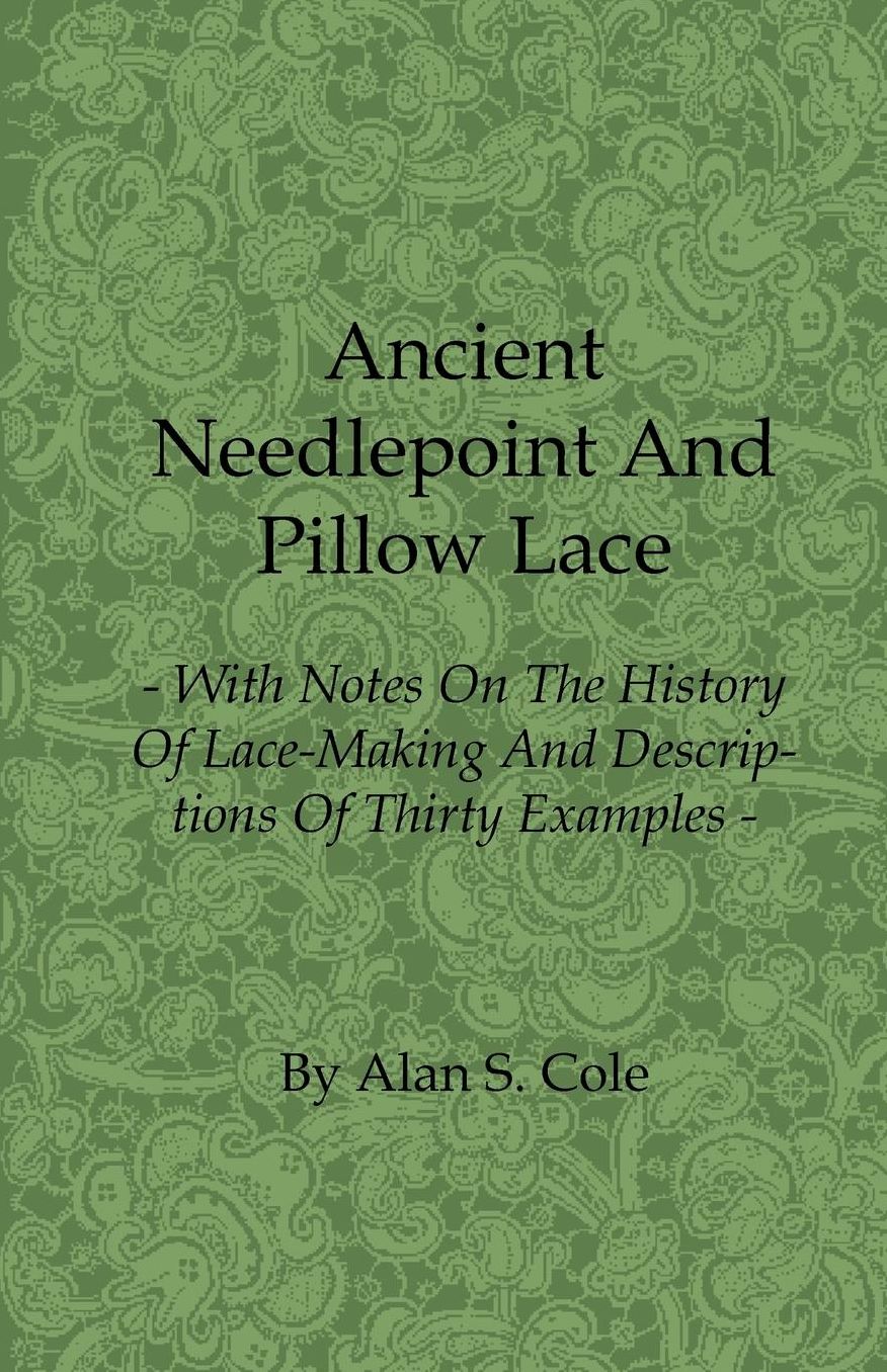 Ancient Needlepoint and Pillow Lace - With Notes on the History of Lace-Making and Descriptions of Thirty Examples