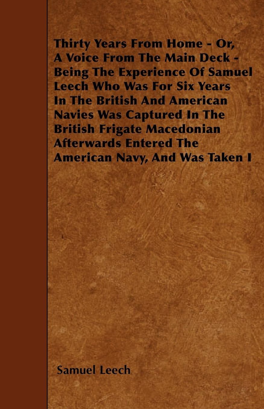 Thirty Years From Home - Or, A Voice From The Main Deck - Being The Experience Of Samuel Leech: Who Was For Six Years In The British And American Navies - Was Captured In The British Frigate Macedonian - Afterwards Entered The American Navy, And Was Taken
