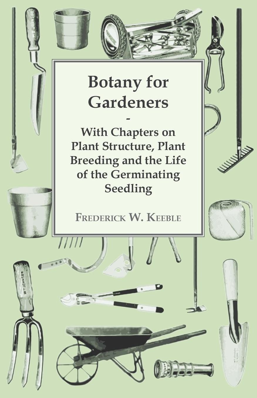 Botany for Gardeners - With Chapters on Plant Structure, Plant Breeding and the Life of the Germinating Seedling