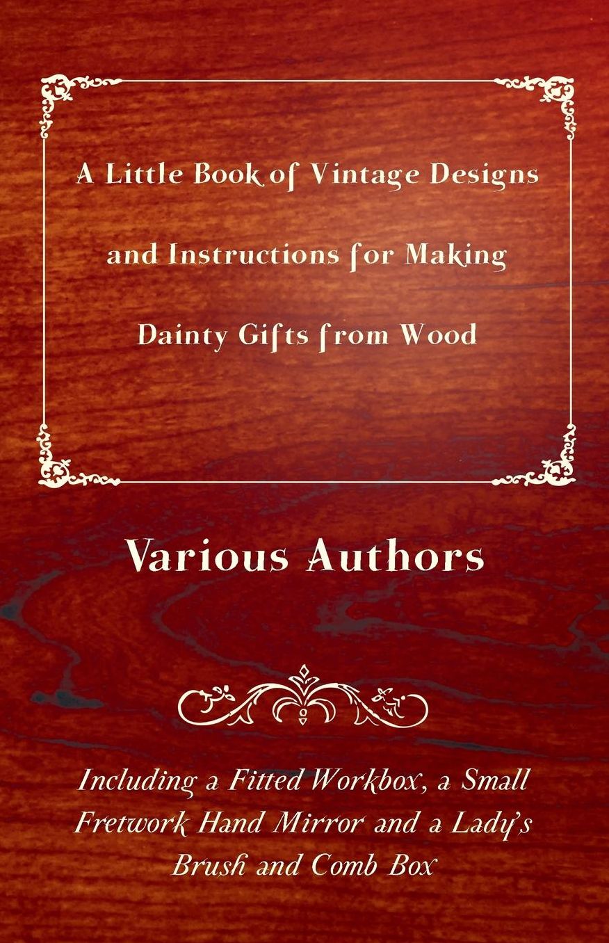 A Little Book of Vintage Designs and Instructions for Making Dainty Gifts from Wood.: Including a Fitted Workbox, a Small Fretwork Hand Mirror and a Lady's Brush and Comb Box.