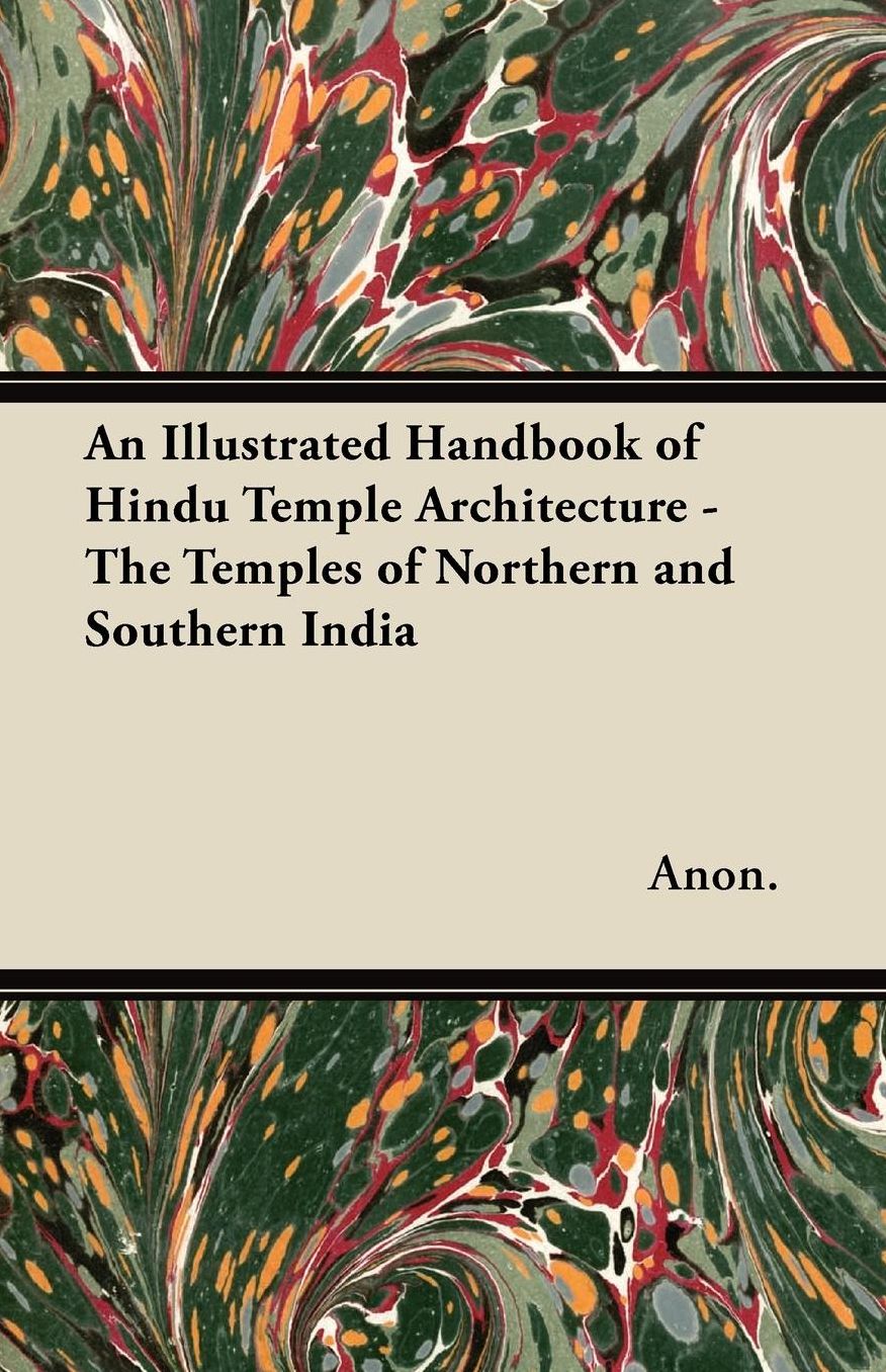 An Illustrated Handbook of Hindu Temple Architecture - The Temples of Northern and Southern India