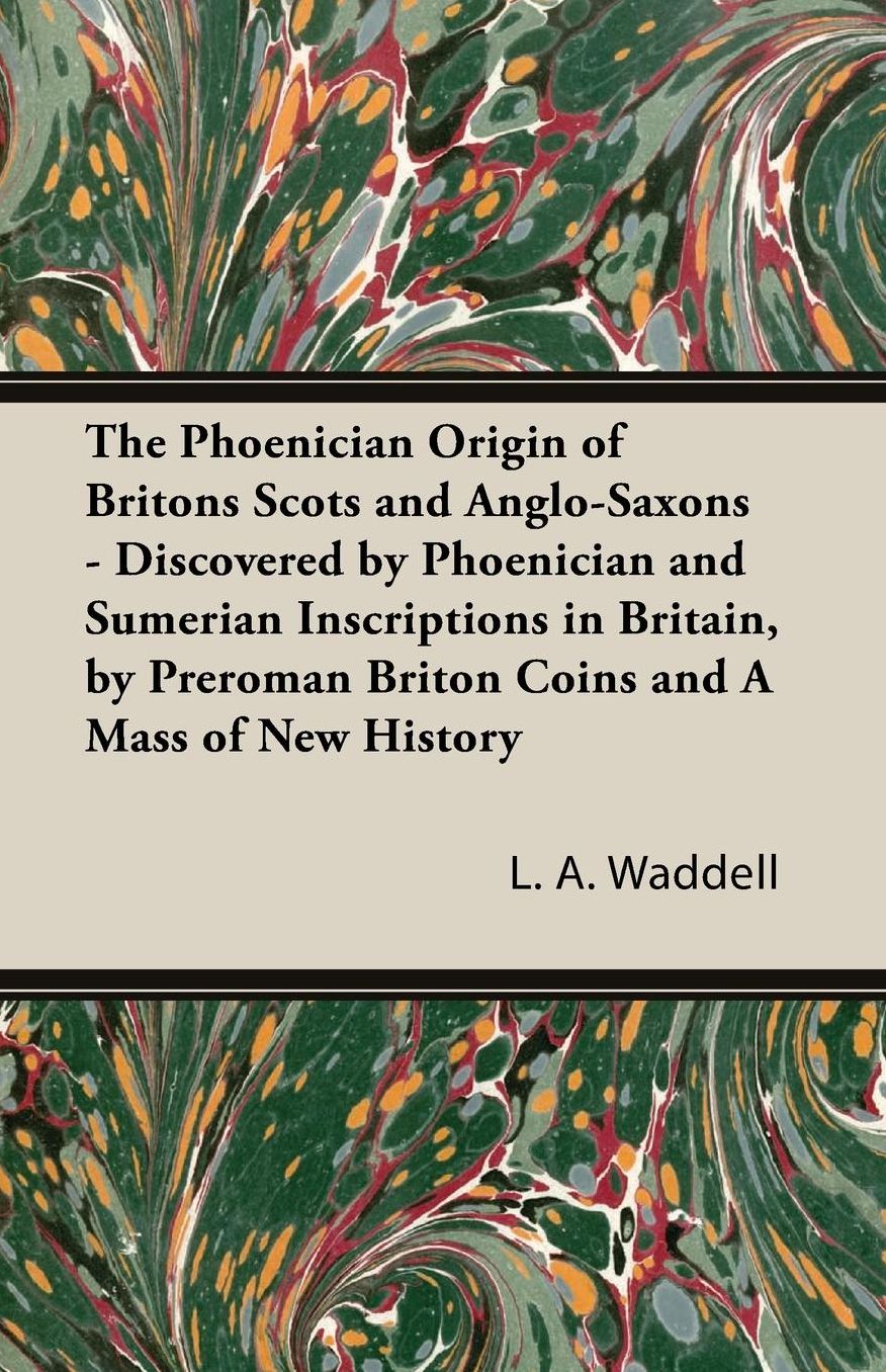 The Phoenician Origin of Britons Scots and Anglo-Saxons - Discovered by Phoenician and Sumerian Inscriptions in Britain, by Preroman Briton Coins and