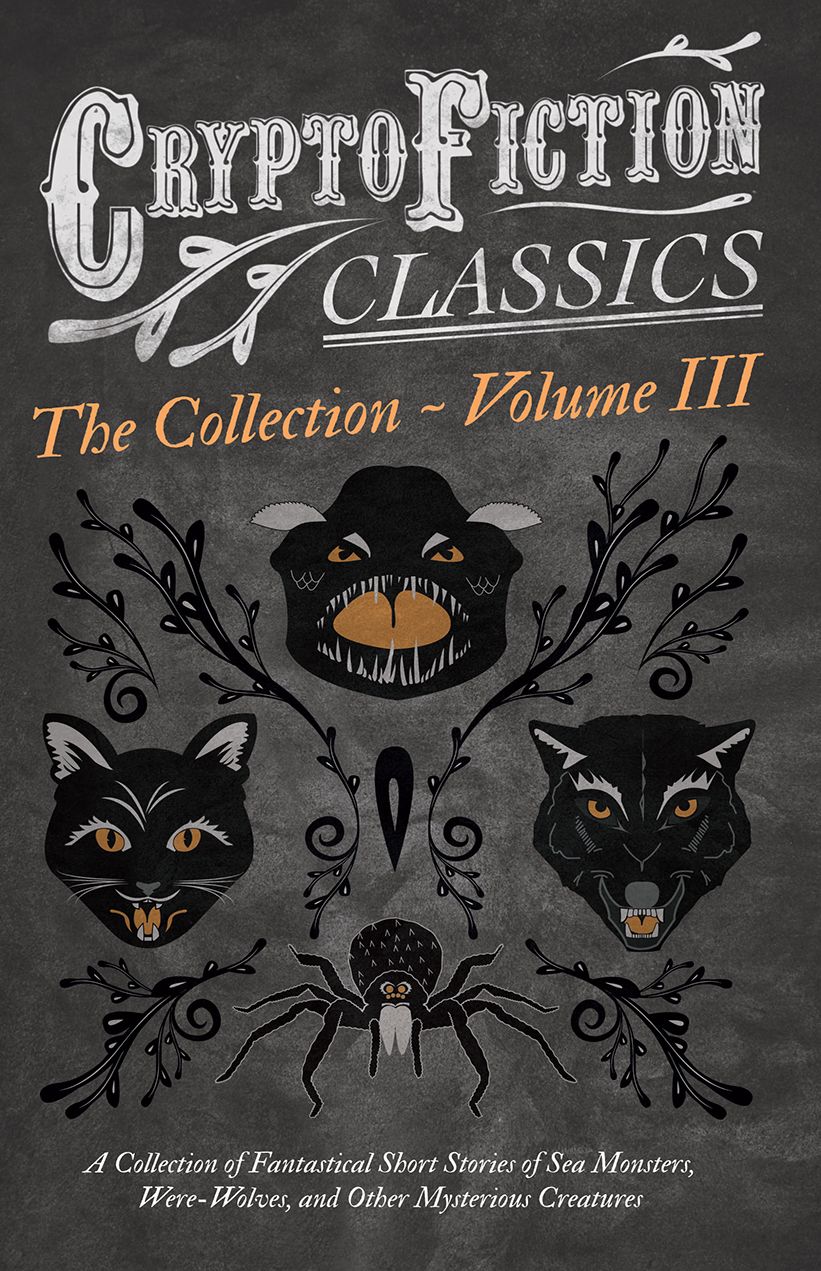 Cryptofiction - A Collection of Fantastical Short Stories of Sea Monsters, Were-Wolves, and Other Mysterious Creatures: Including Tales by Algernon Blackwood, Robert W. Chambers, M. R. James, and Many Other Important Authors in the Genre