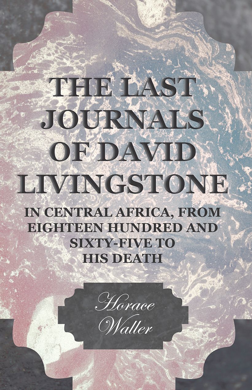 The Last Journals of David Livingstone, in Central Africa, from Eighteen Hundred and Sixty-Five to his Death - Continued by a Narrative of his Last Moments and Sufferings, Obtained from his Faithful Servants Chuma and Susi