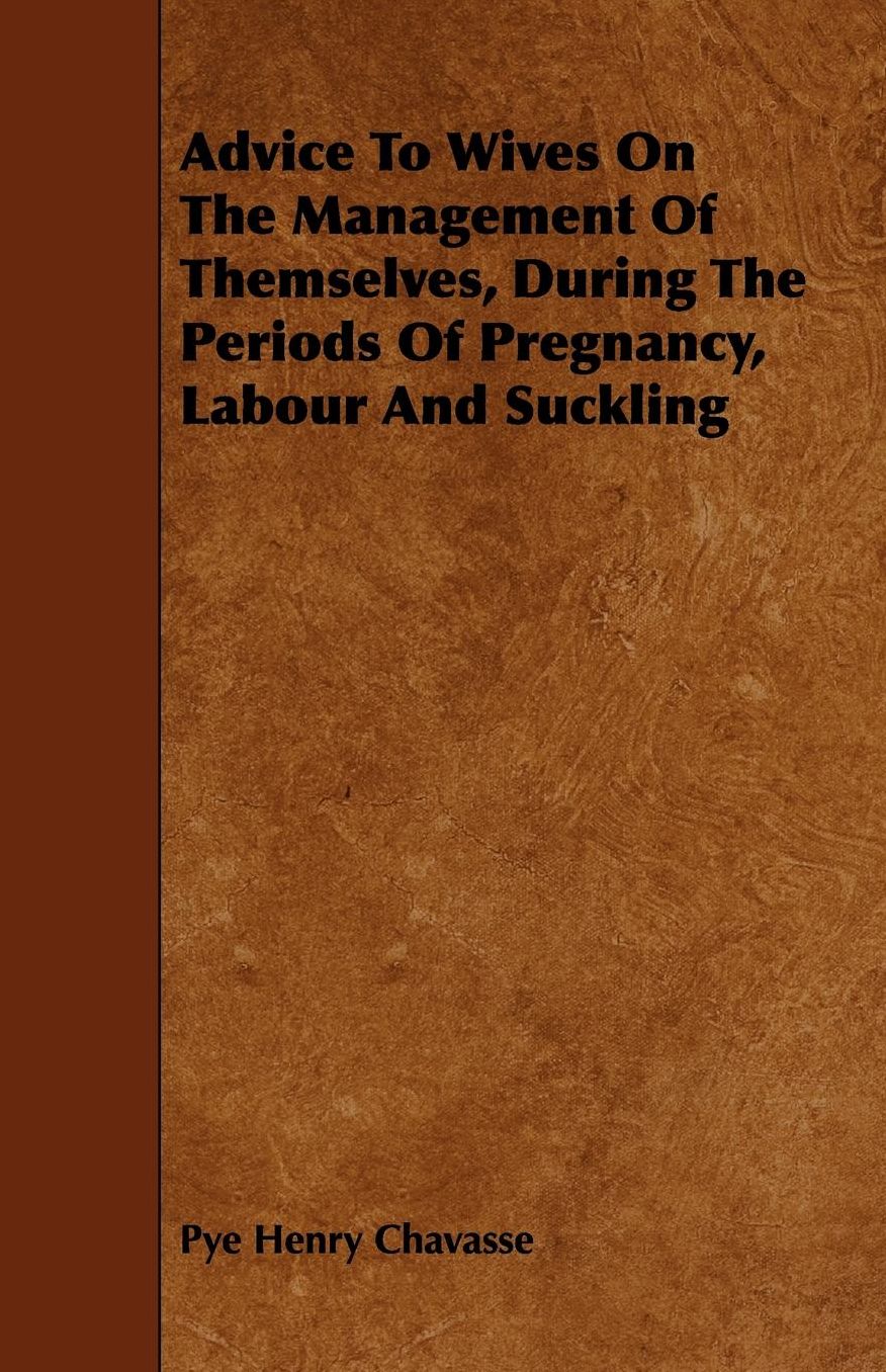 Advice To Wives On The Management Of Themselves, During The Periods Of Pregnancy, Labour And Suckling