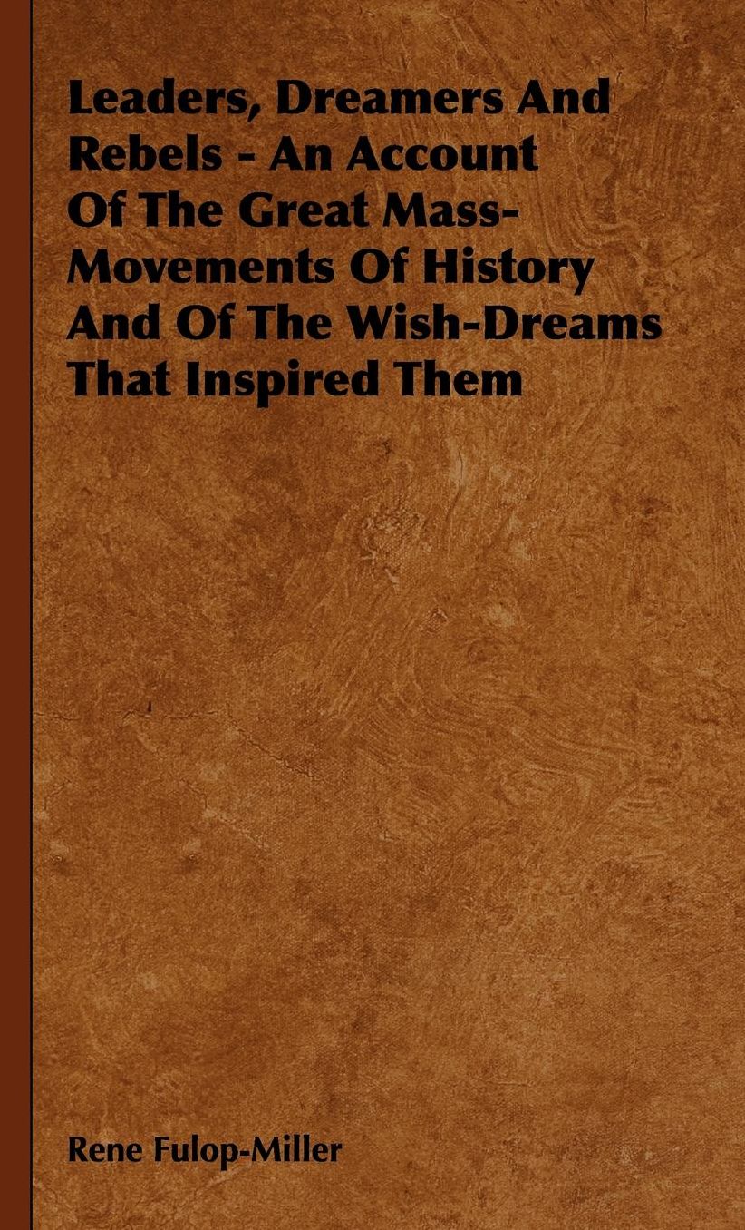Leaders, Dreamers And Rebels - An Account Of The Great Mass-Movements Of History And Of The Wish-Dreams That Inspired Them