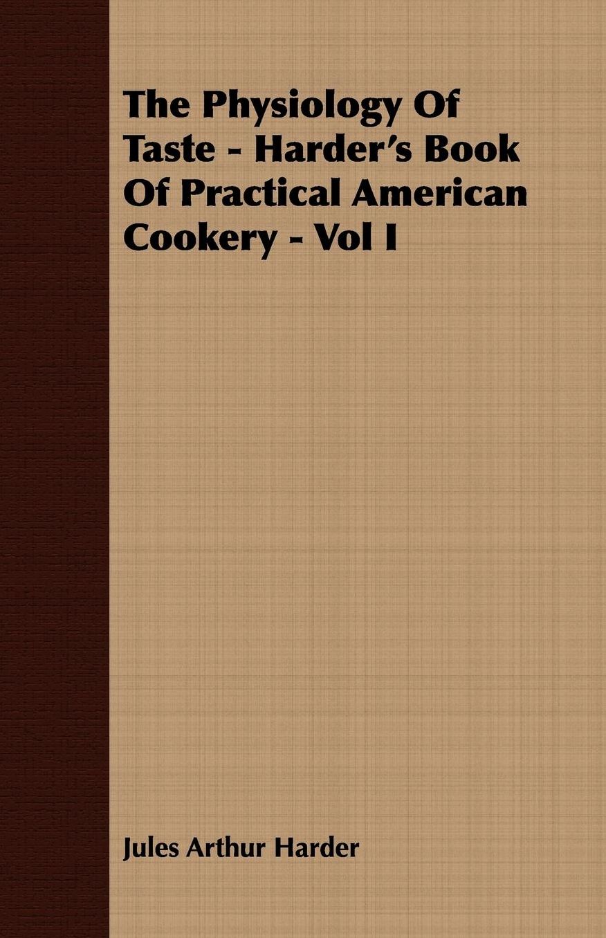 The Physiology Of Taste - Harder's Book Of Practical American Cookery - Vol I.: Treating of American Vegetables, and All Alimentary Plants, Roots and Seeds - Containing a Description of the Best Varieties, Mode of Cultivation, and the Art of Preparing the