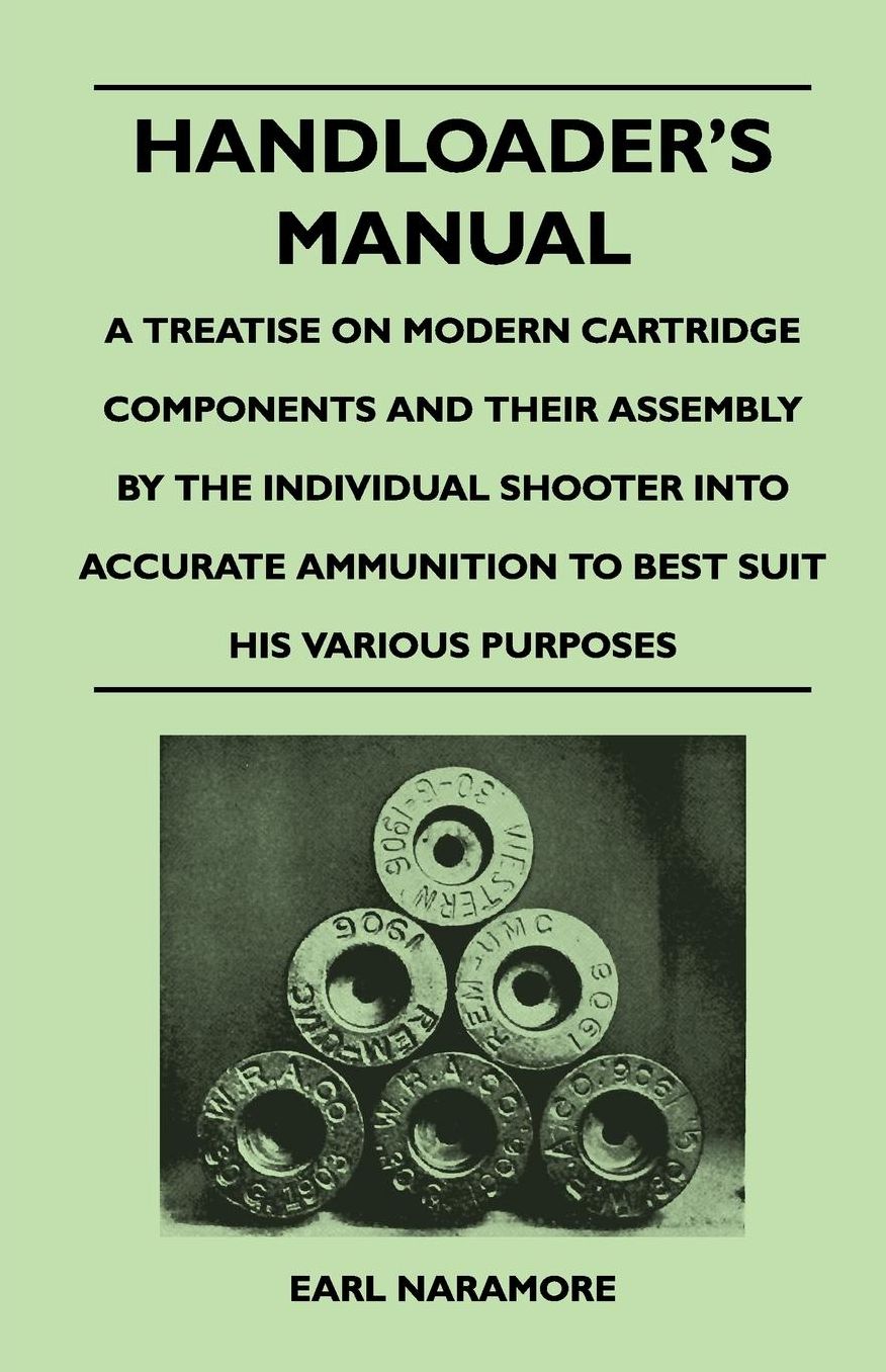 Handloader's Manual - A Treatise on Modern Cartridge Components and Their Assembly by the Individual Shooter Into Accurate Ammunition to Best Suit his Various Purposes