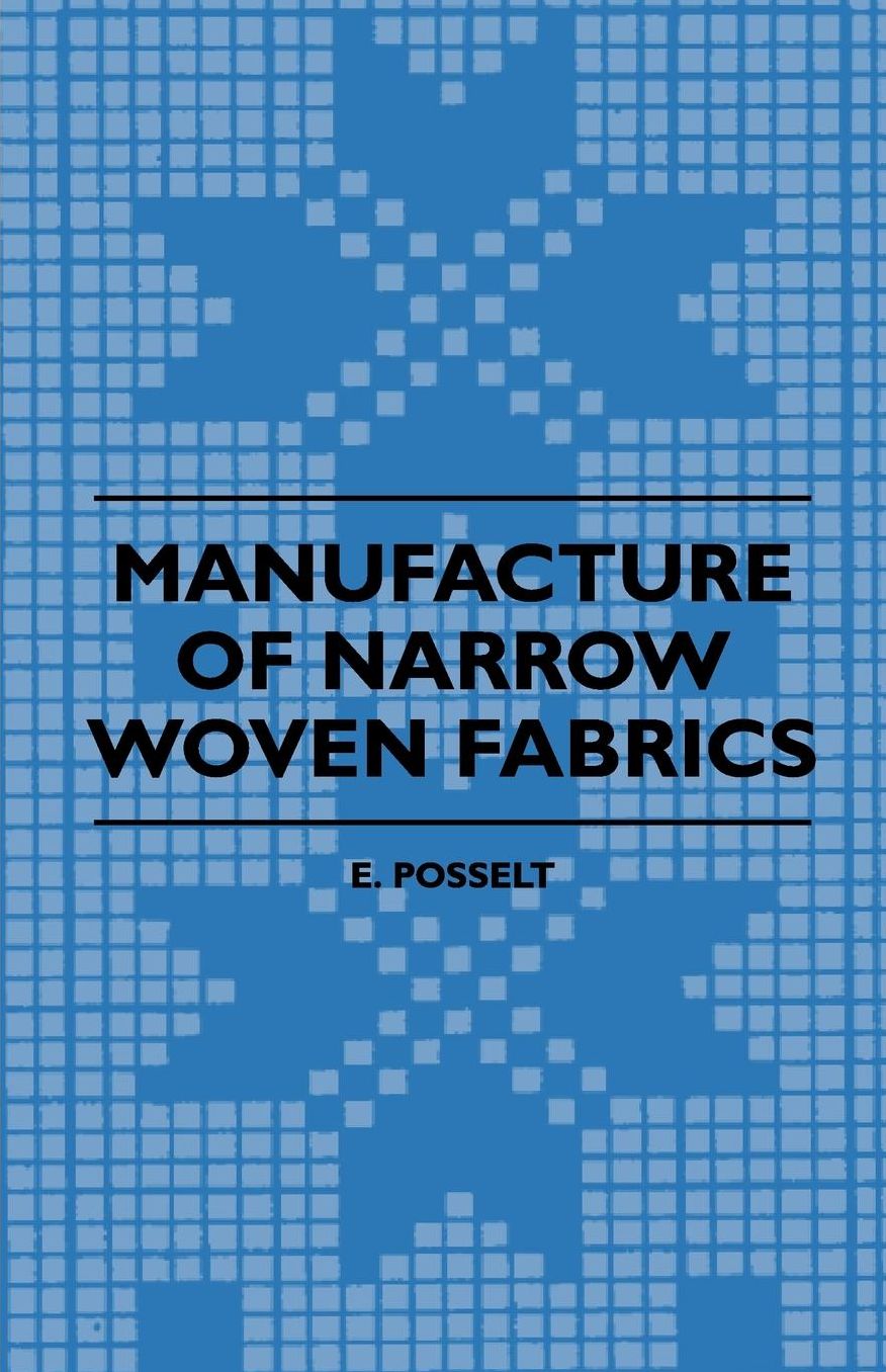Manufacture Of Narrow Woven Fabrics - Ribbons, Trimmings, Edgings, Etc - Giving Description Of The Various Yarns Used, The Construction Of Weaves And Novelties In Fabrics Structures, Also Desriptive Matter As To Looms, Etc.