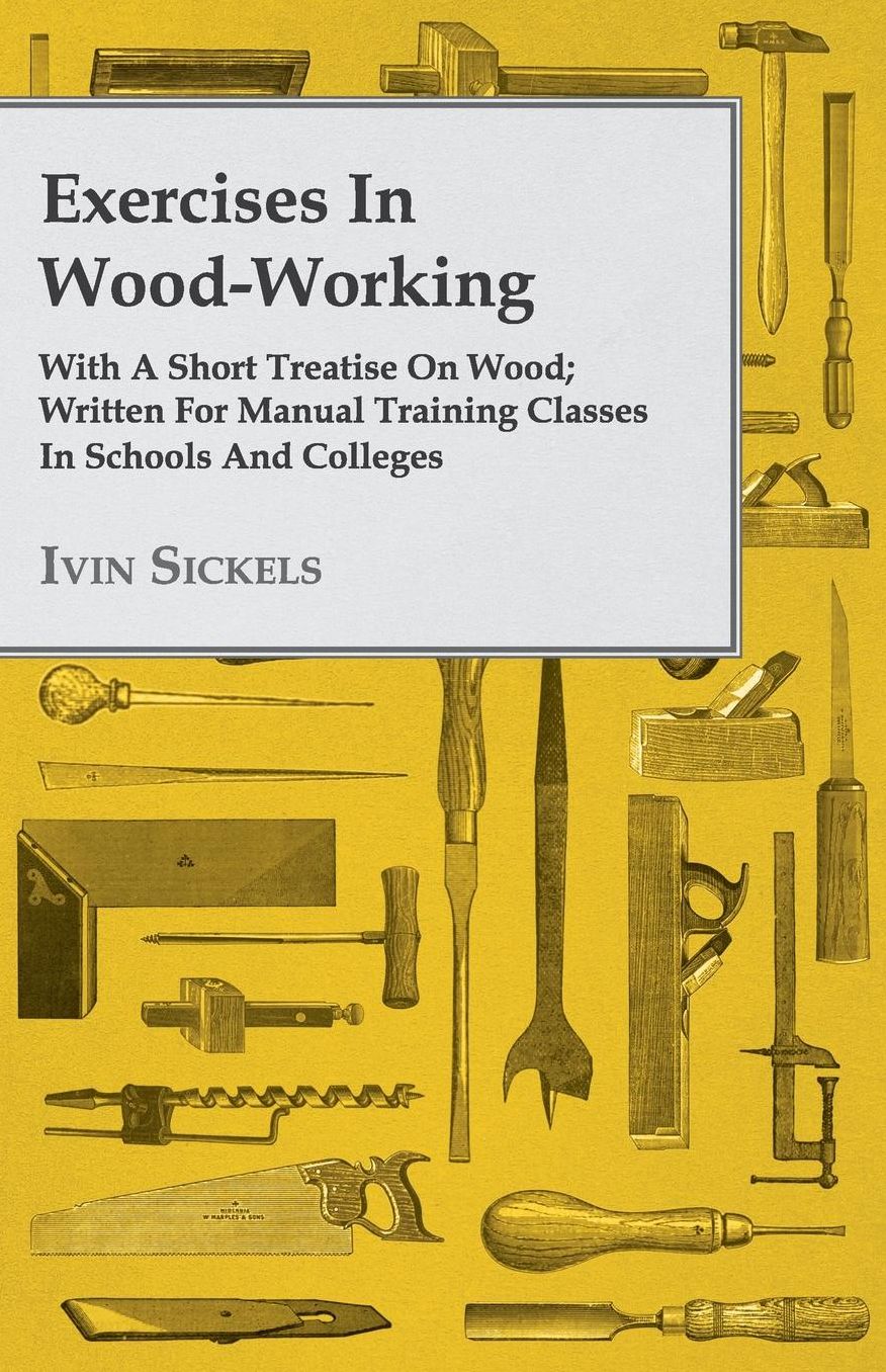 Exercises In Wood-Working; With A Short Treatise On Wood; Written For Manual Training Classes In Schools And Colleges