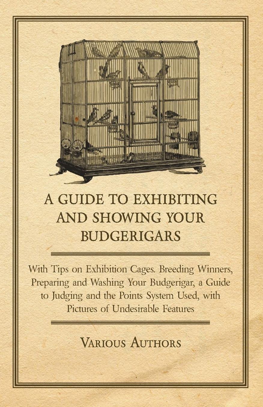 A Guide to Exhibiting and Showing your Budgerigars - With Tips on Exhibition Cages. Breeding Winners, Preparing and Washing your Budgerigar, a Guide to Judging and the Points System Used, with Pictures of Undesirable Features