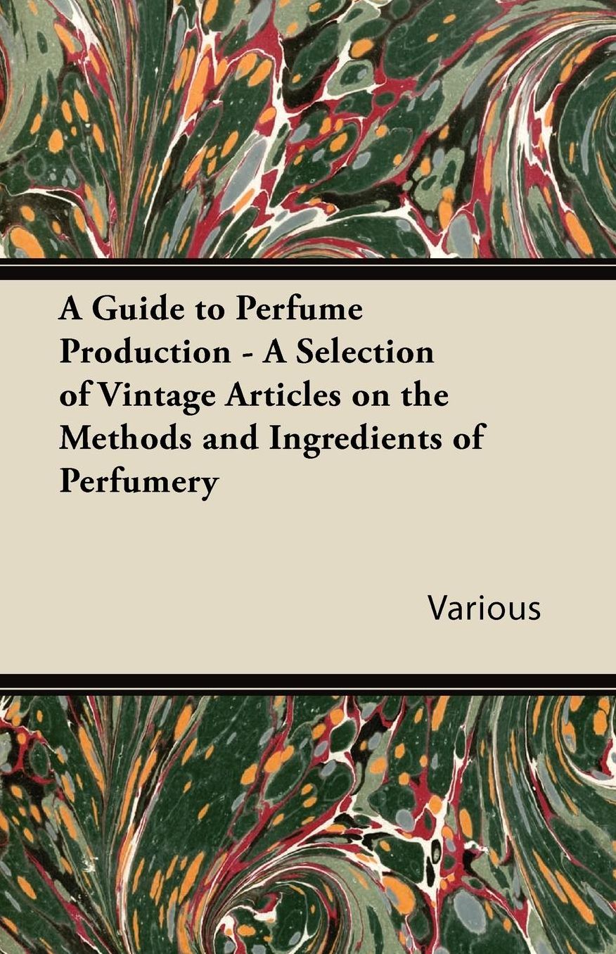 A Guide to Perfume Production - A Selection of Vintage Articles on the Methods and Ingredients of Perfumery