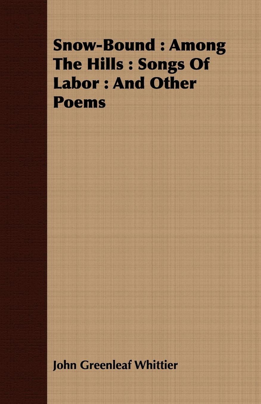 Snow-Bound : Among The Hills : Songs Of Labor : And Other Poems