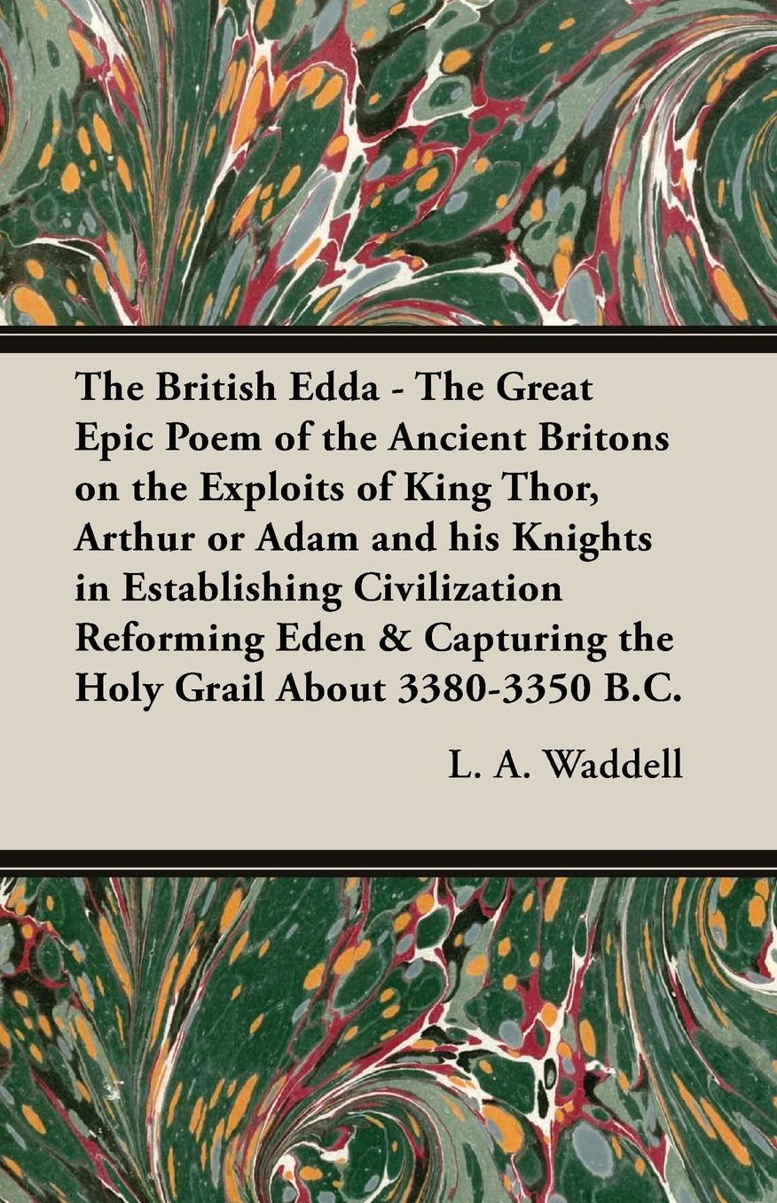 The British Edda - The Great Epic Poem of the Ancient Britons on the Exploits of King Thor, Arthur or Adam and his Knights in Establishing Civilization Reforming Eden & Capturing the Holy Grail About 3380-3350 B.C.