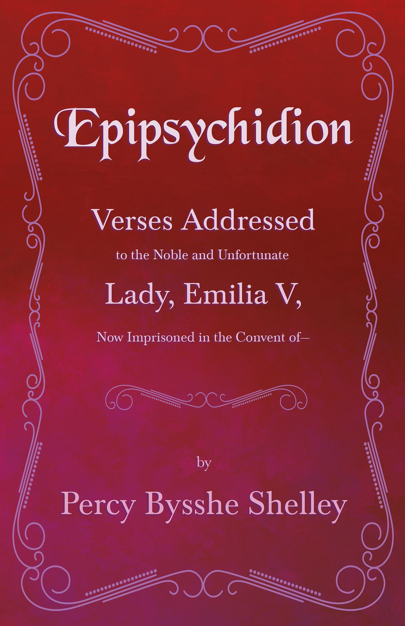 Epipsychidion - Verses Addressed to the Noble and Unfortunate Lady Emilia V- Now Imprisoned in the Convent of-