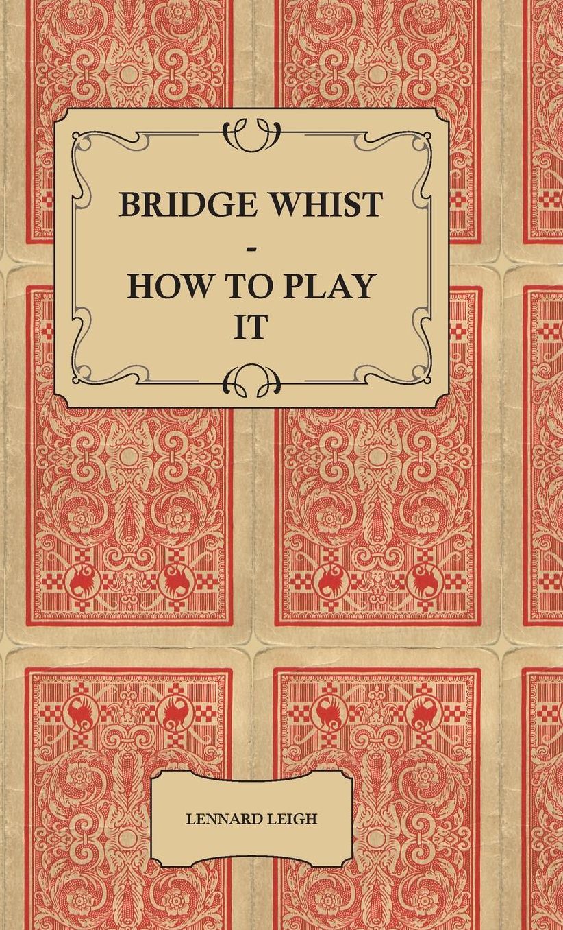 Bridge Whist - How To Play It - With Full Direction, Numerous Examples, Analyses, Illustrative Deals, And A Complete Code Of Laws, With Notes Indicating The Differing Practices At The Most Prominent Clubs