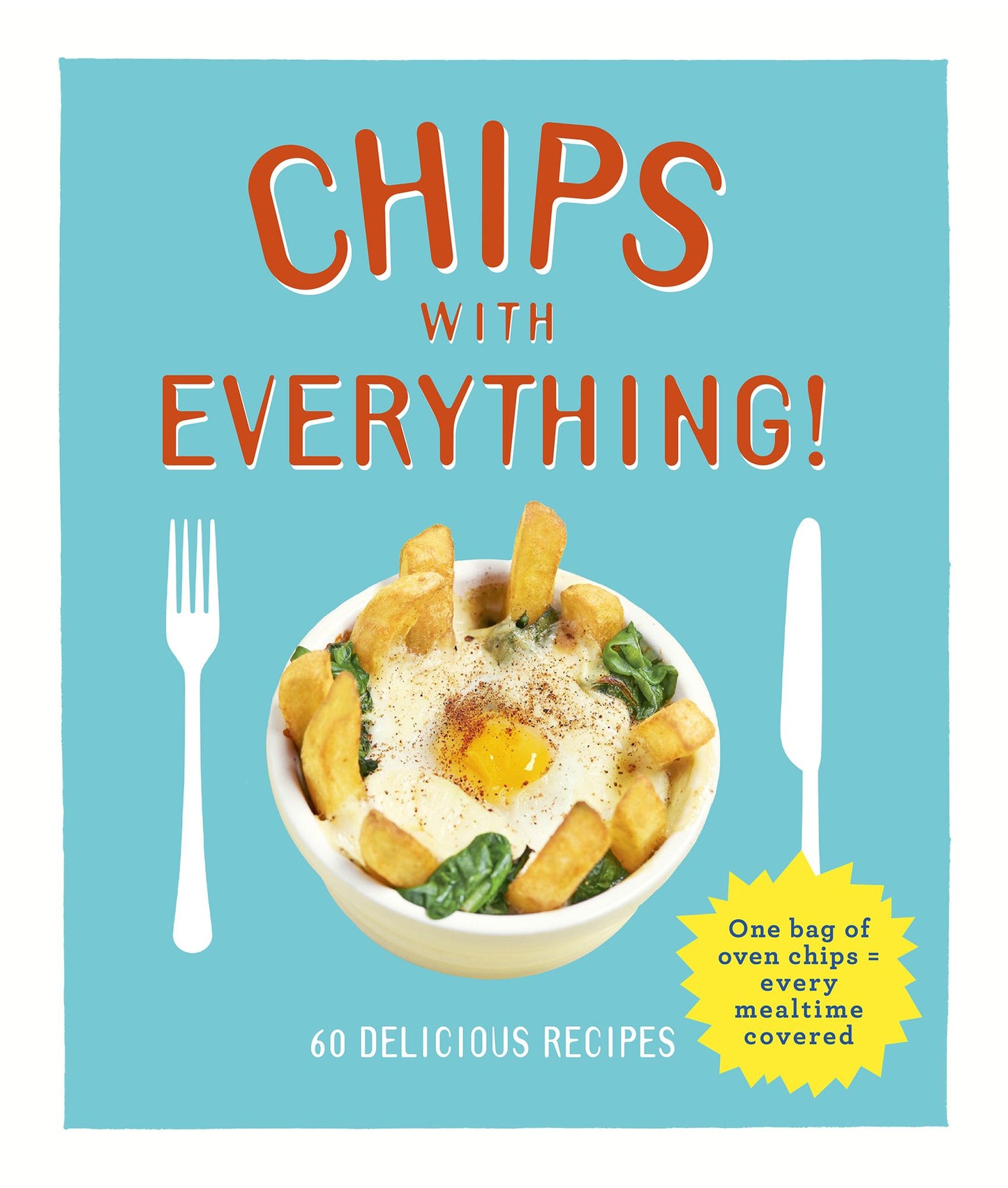 Chips with Everything: one bag of oven chips = every mealtime covered - 60 delicious recipes