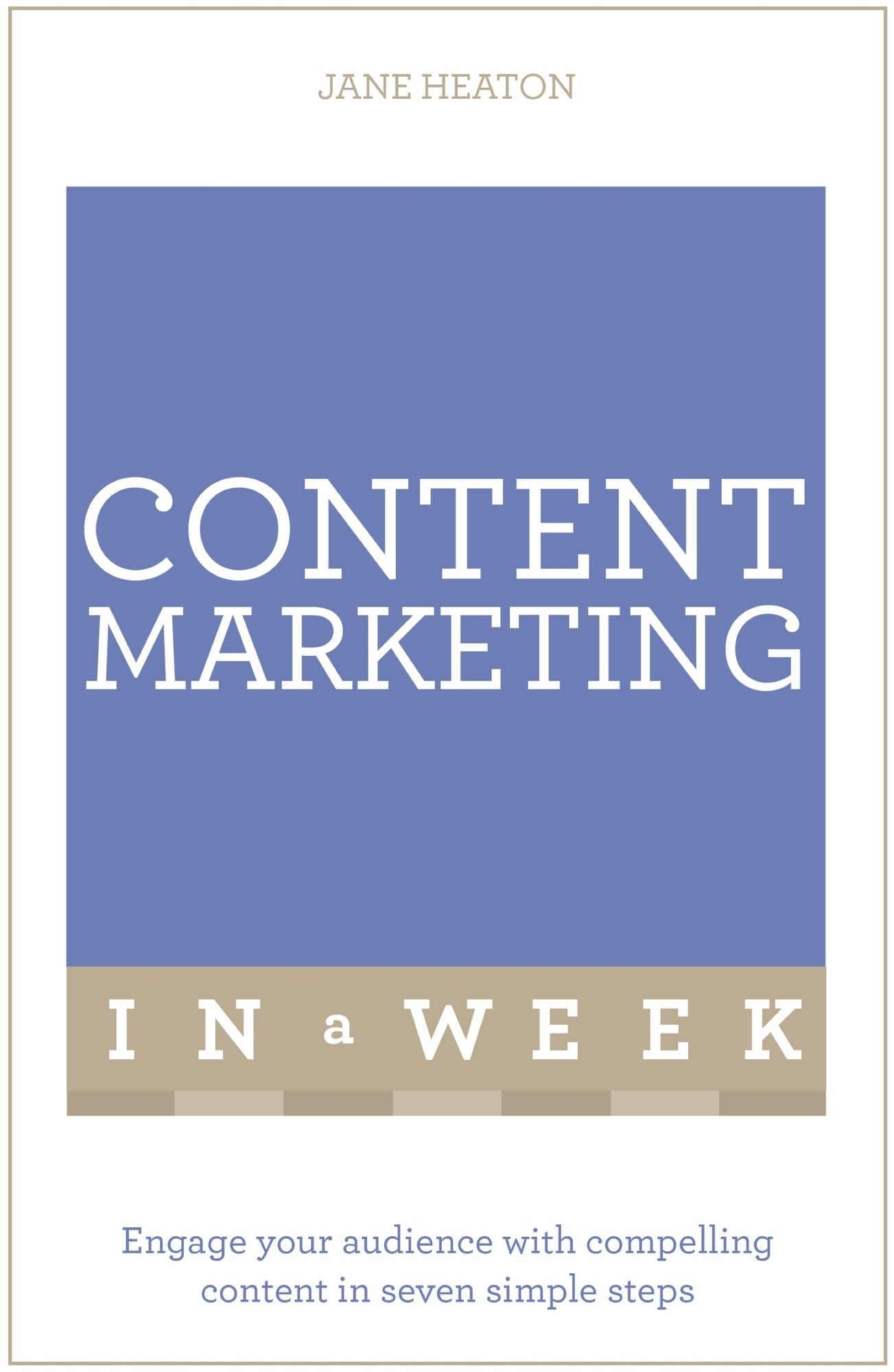 Content Marketing In A Week: Engage Your Audience With Compelling Content In Seven Simple Steps