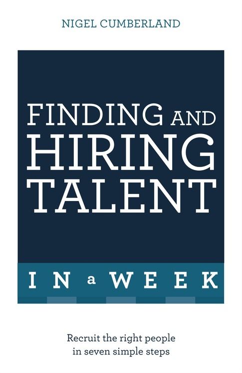 Finding and Hiring Talent in a Week: Talent Search, Recruitment, and Retention In Seven Simple Steps