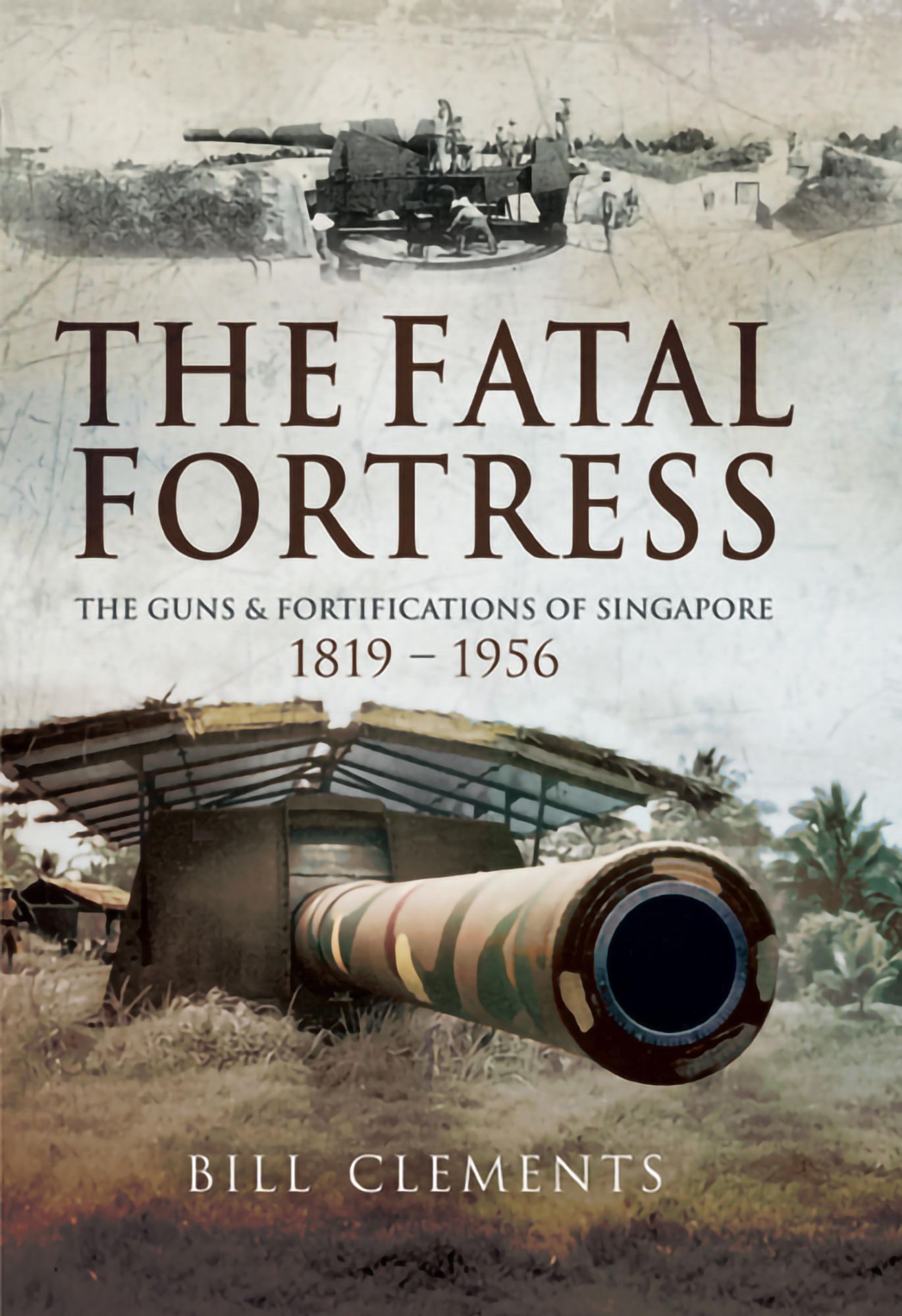 The Fatal Fortress: The Guns and Fortifications of Singapore 1819 - 1953