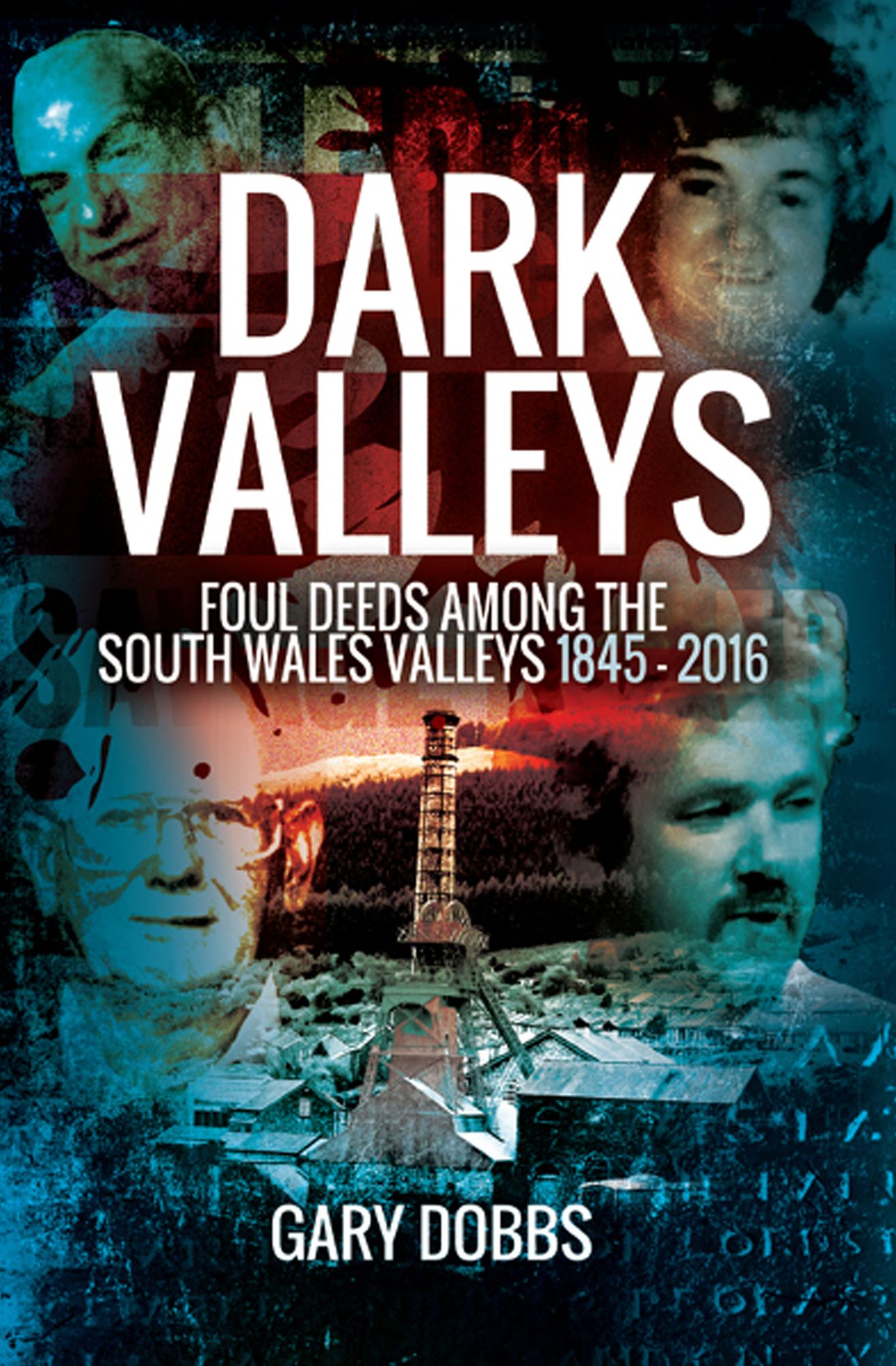 Dark Valleys: Foul Deeds Among the South Wales Valleys 1845 - 2016