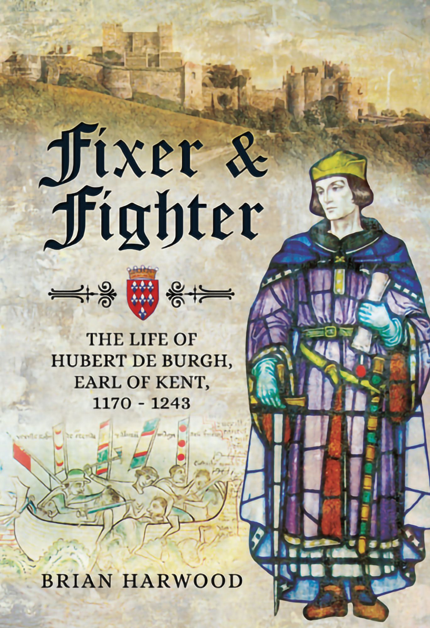 Fixer and Fighter: The life of Hubert de Burgh, Earl of Kent, 1170 - 1243