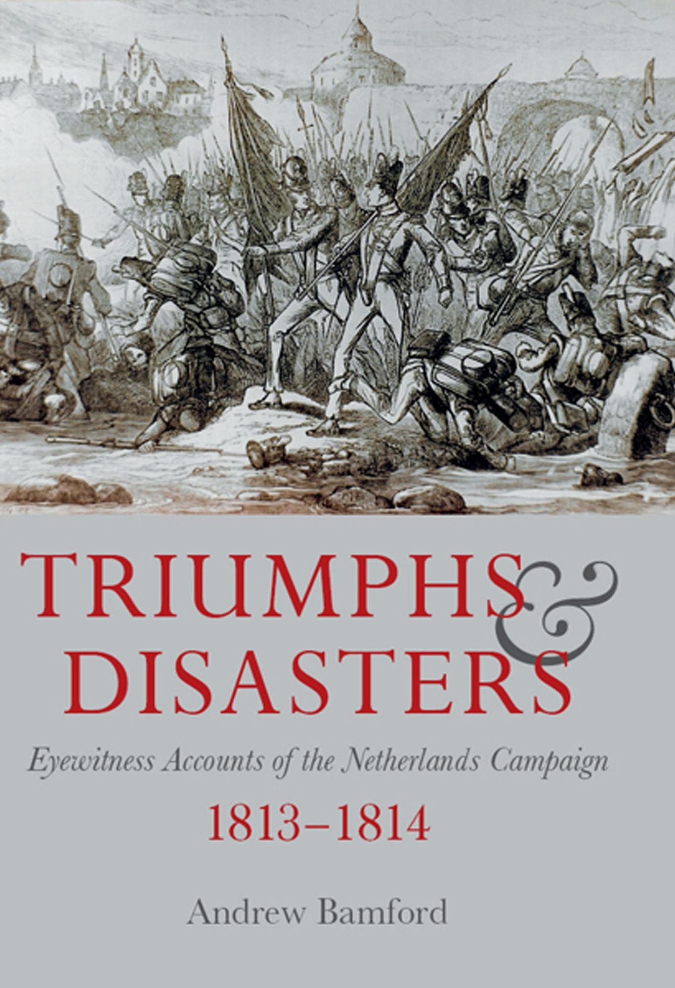 Triumphs and Disasters: Eyewitness Accounts of the Netherlands Campaigns 1813-1814