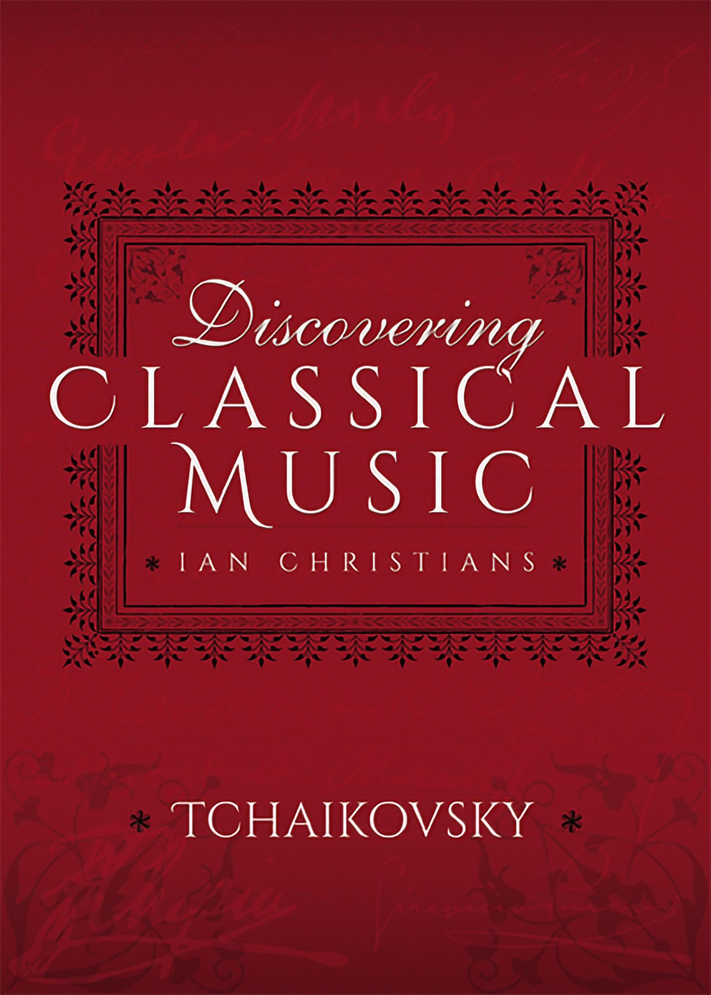 Discovering Classical Music: Tchaikovsky: His Life, The Person, His Music
