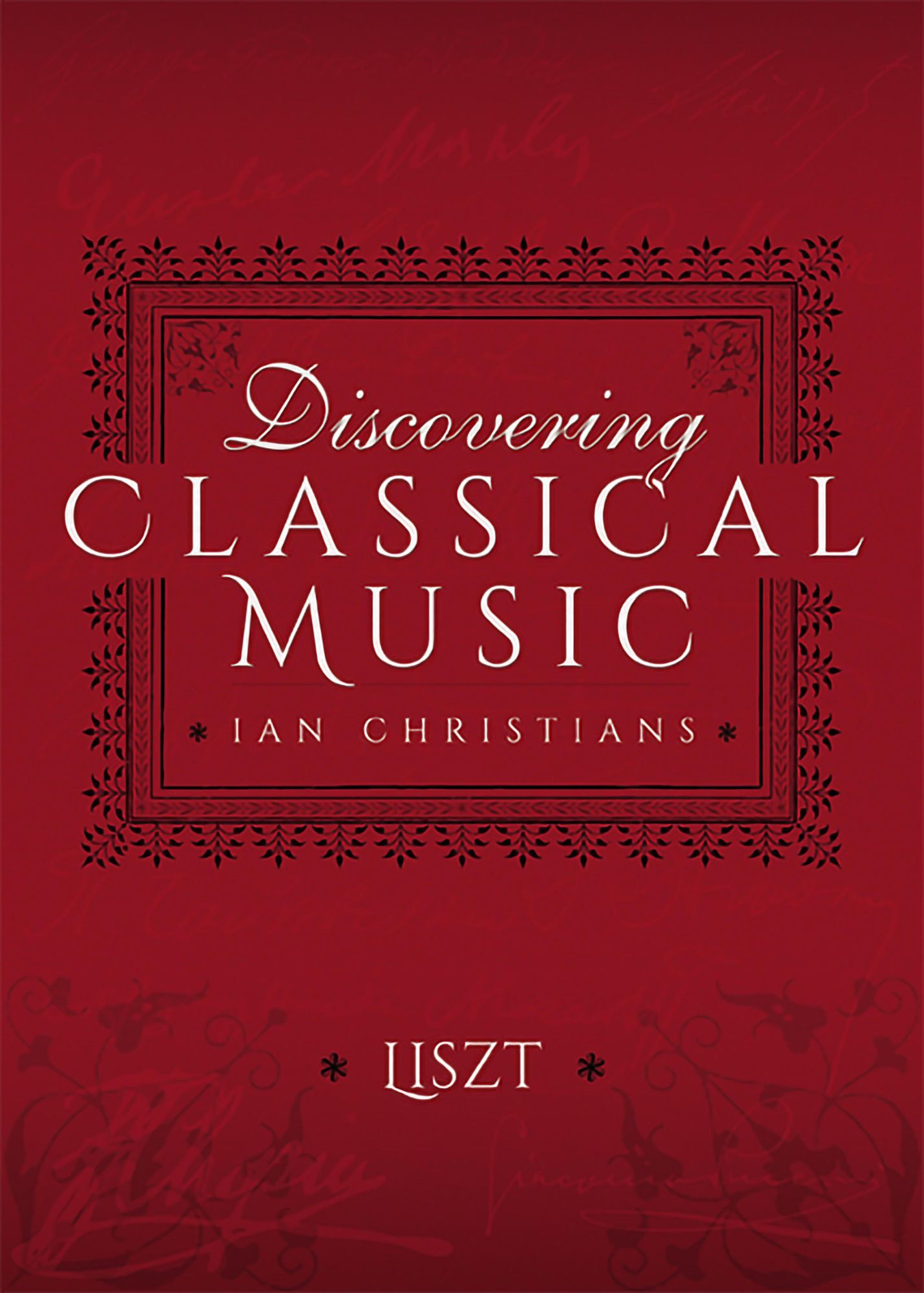 Discovering Classical Music: Liszt: His Life, The Person, His Music