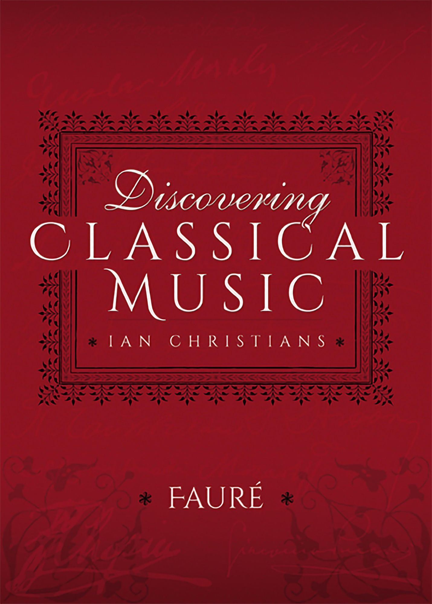 Discovering Classical Music: Fauré: His Life, The Person, His Music