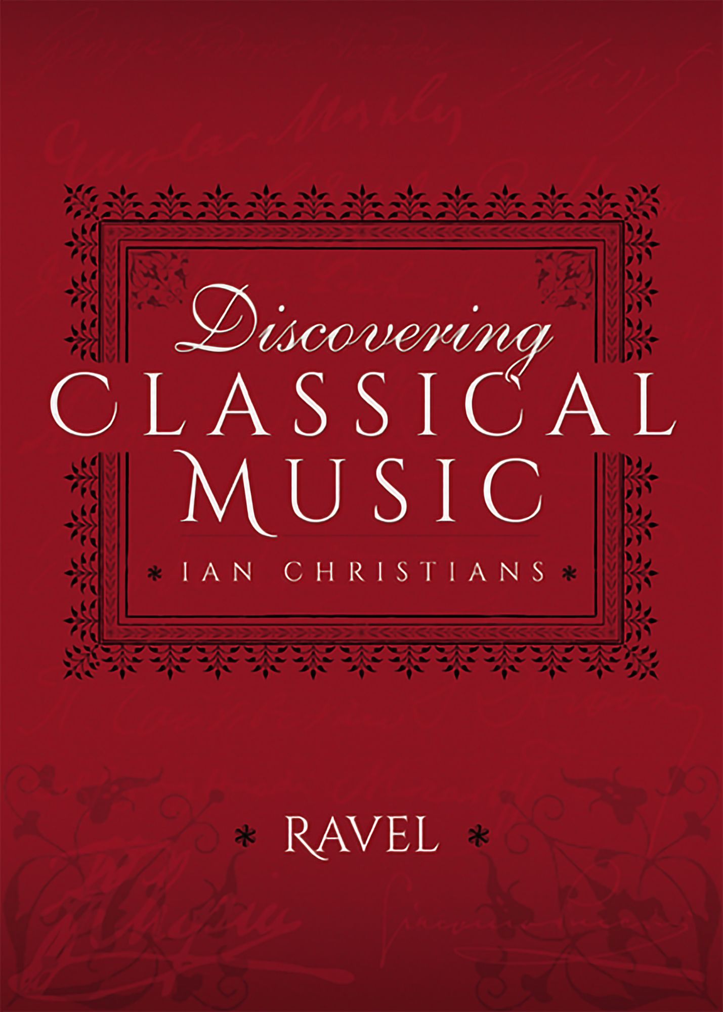 Discovering Classical Music: Ravel: His Life, The Person, His Music