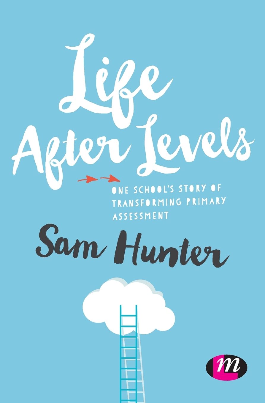 Life After Levels: One School's Story of Transforming Primary Assessment
