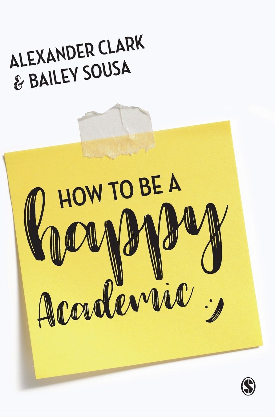 How to Be a Happy Academic: A Guide to Being Effective in Research, Writing and Teaching