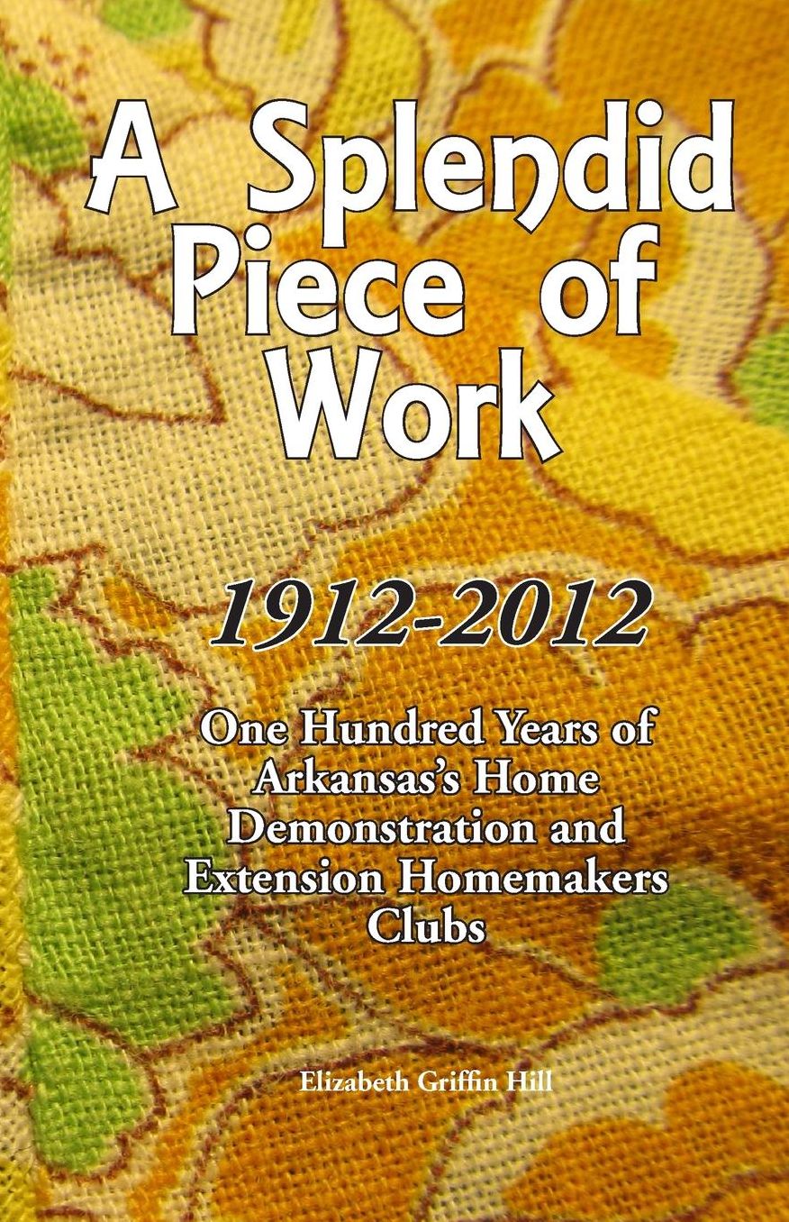 A Splendid Piece of Work: 1912 - 2012: One Hundred Years of Arkansas's Home Demonstration and Extension Homemakers Clubs