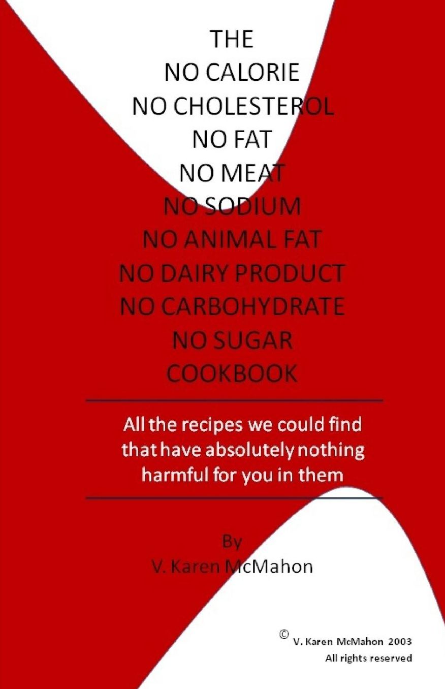 The No Calorie, No Cholesterol, No Fat, No Meat, No Sodium, No Animal Fat, No Dairy Product, No Carbohydrate, No Sugar Cookbook: All the Recipes We Could Find with Absolutely Nothing Harmful for You in Them