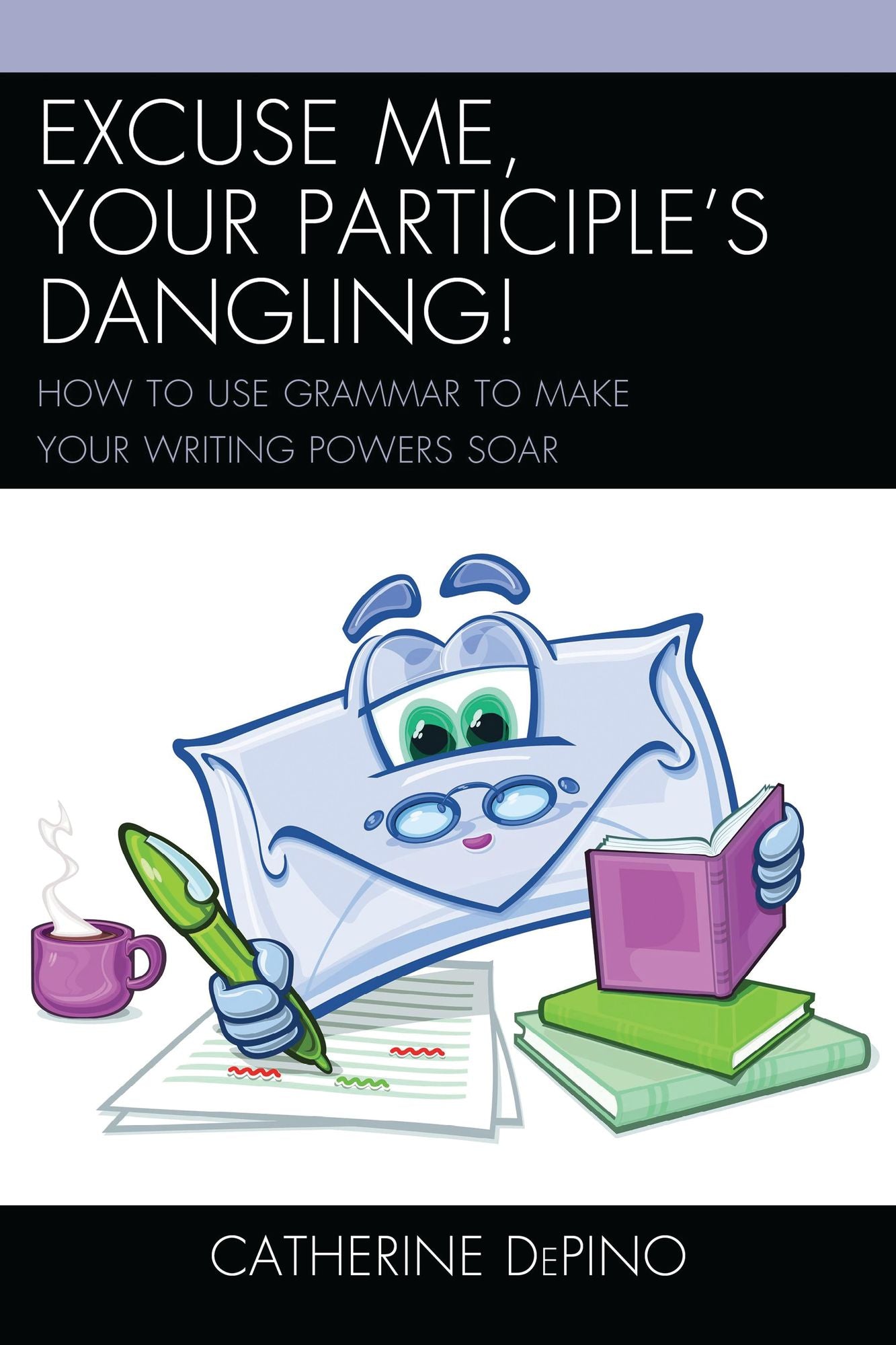 Excuse Me, Your Participle's Dangling: How to Use Grammar to Make Your Writing Powers Soar