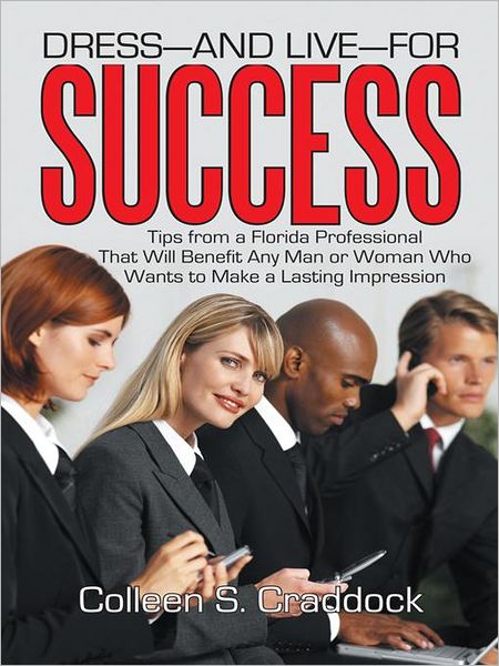 DRESS - AND LIVE - FOR SUCCESS: Tips from a Florida Professional That Will Benefit Any Man or Woman Who Wants to Make a Lasting Impression