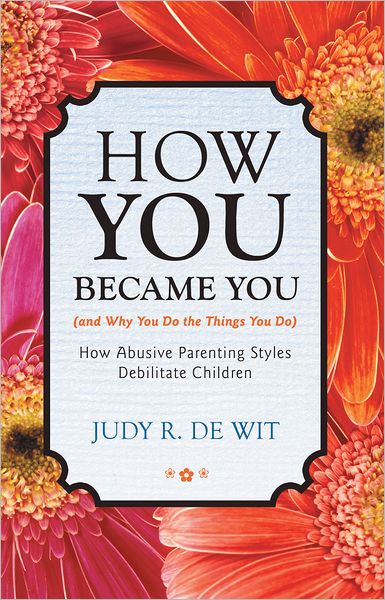 How You Became You (and Why You Do the Things You Do): How Abusive Parenting Styles Debilitate Children