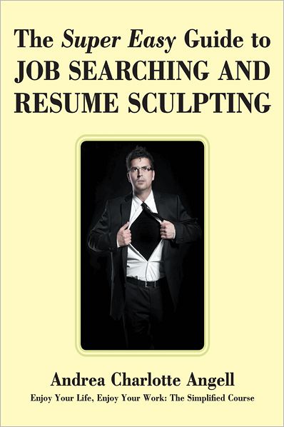 The Super Easy Guide to Job Searching and Resume Sculpting: Enjoy Your Life, Enjoy Your Work: The Simplified Course