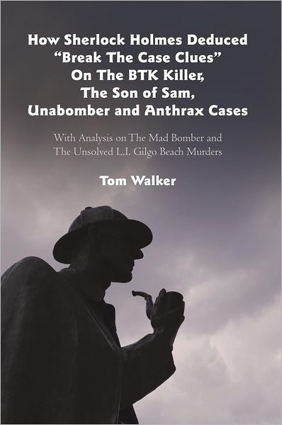 How Sherlock Holmes Deduced "Break The Case Clues" On The BTK Killer, The Son of Sam, Unabomber and Anthrax Cases: With Analysis on The Mad Bomber and The Unsolved L.I. Gilgo Beach Murders