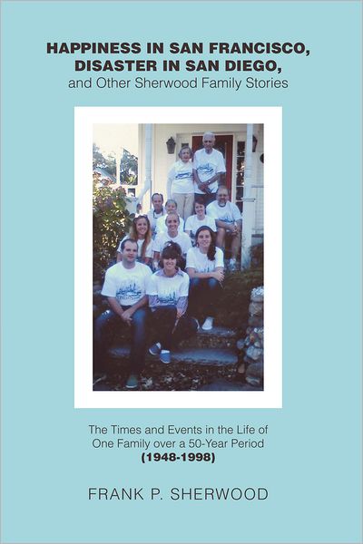 Happiness in San Francisco, Disaster in San Diego, and Other Sherwood Family Stories: The Times and Events in the Life of One Family over a 50-Year Period (1948-1998)