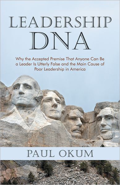 Leadership DNA: Why the Accepted Premise That Anyone Can Be a Leader Is Utterly False and the Main Cause of Poor Leadership in America