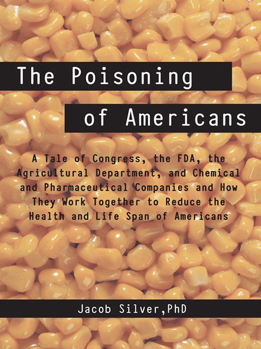 The Poisoning of Americans: A Tale of Congress, the FDA, the Agricultural Department, and Chemical and Pharmaceutical Companies and How They Work Together to Reduce the Health and Life Span of Americans