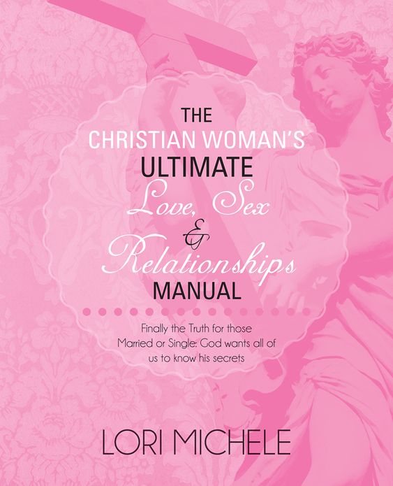 The Christian Woman's Ultimate Love, Sex and Relationships Manual: Finally the Truth for those Married or Single: God wants all of us to know his secrets