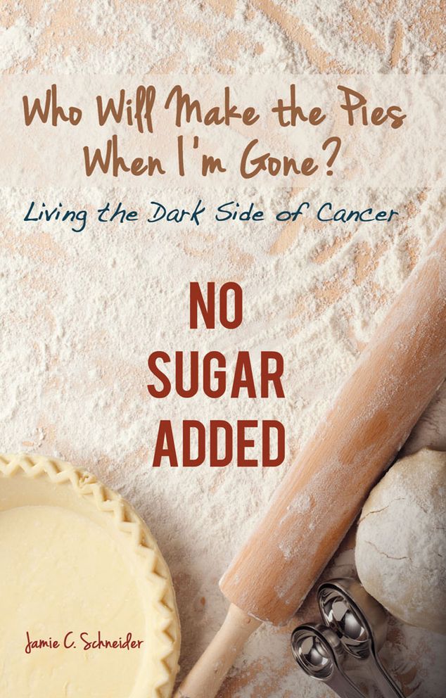 Who Will Make the Pies When I'm Gone?: Living the Dark Side of Cancer (No Sugar Added)