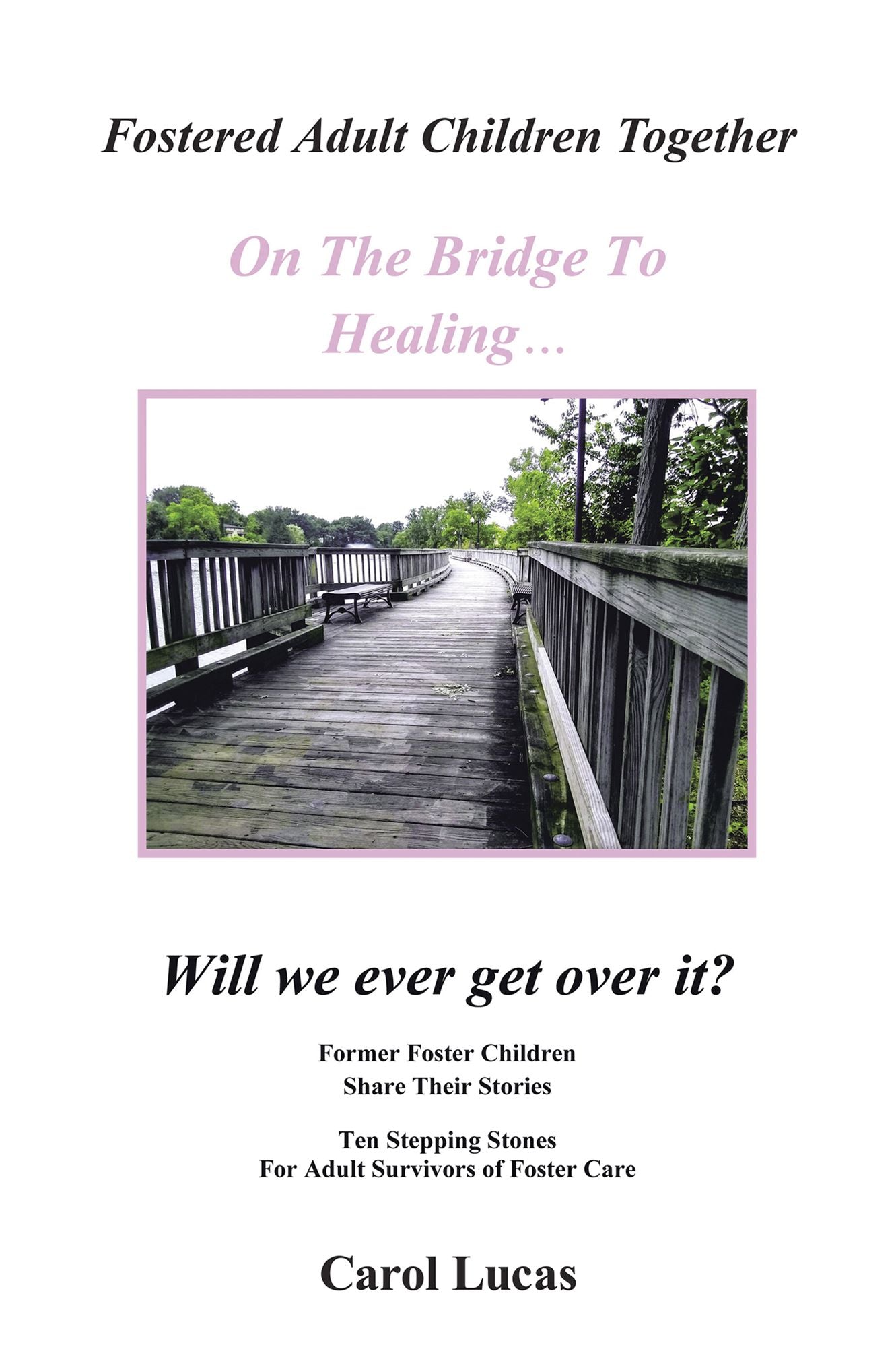 Fostered Adult Children Together On The Bridge To Healing.Will we ever get over it?: Former Foster Children Share Their Stories, Ten Stepping Stones For Adult Survivors of Foster Care